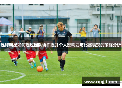 足球明星如何通过团队协作提升个人影响力与比赛表现的策略分析