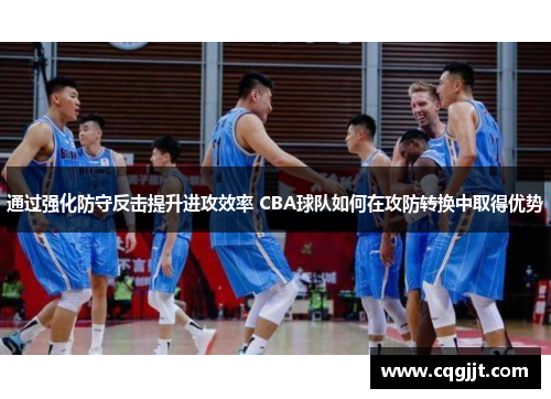 通过强化防守反击提升进攻效率 CBA球队如何在攻防转换中取得优势