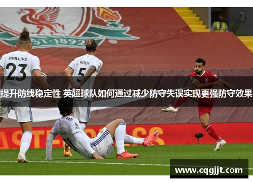 提升防线稳定性 英超球队如何通过减少防守失误实现更强防守效果