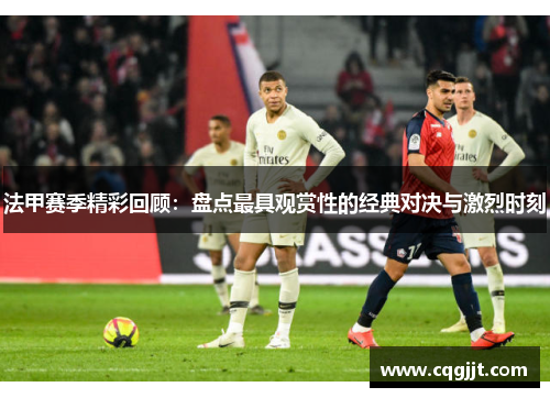 法甲赛季精彩回顾：盘点最具观赏性的经典对决与激烈时刻