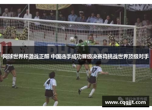 网球世界杯激战正酣 中国选手成功晋级决赛将挑战世界顶级对手