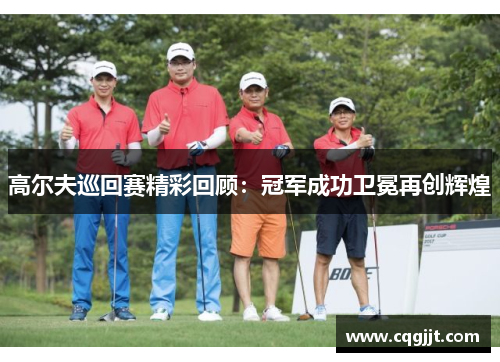 高尔夫巡回赛精彩回顾：冠军成功卫冕再创辉煌